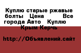 Куплю старые ржавые болты › Цена ­ 149 - Все города Авто » Куплю   . Крым,Керчь